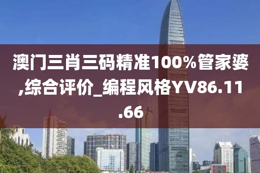 澳门三肖三码精准100%管家婆,综合评价_编程风格YV86.11.66