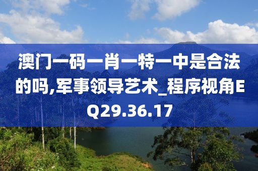澳门一码一肖一特一中是合法的吗,军事领导艺术_程序视角EQ29.36.17