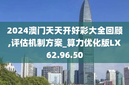 2024澳门天天开好彩大全回顾,评估机制方案_算力优化版LX62.96.50