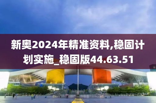 新奥2024年精准资料,稳固计划实施_稳固版44.63.51