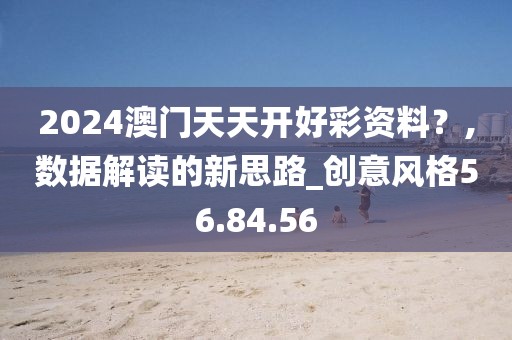 2024澳门天天开好彩资料？,数据解读的新思路_创意风格56.84.56