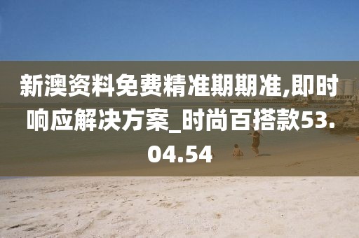 新澳资料免费精准期期准,即时响应解决方案_时尚百搭款53.04.54