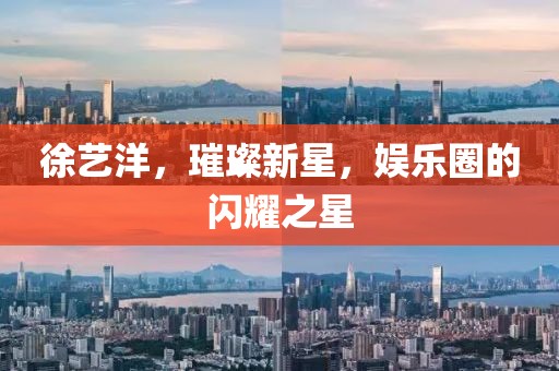 徐艺洋，璀璨新星，娱乐圈的闪耀之星