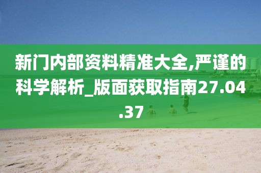 新门内部资料精准大全,严谨的科学解析_版面获取指南27.04.37