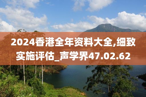 2024香港全年资料大全,细致实施评估_声学界47.02.62