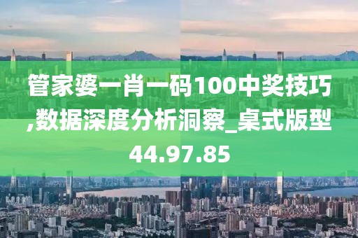 管家婆一肖一码100中奖技巧,数据深度分析洞察_桌式版型44.97.85