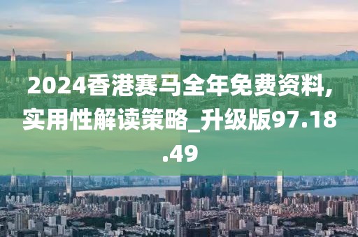 2024香港赛马全年免费资料,实用性解读策略_升级版97.18.49