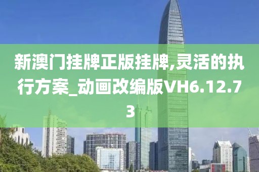新澳门挂牌正版挂牌,灵活的执行方案_动画改编版VH6.12.73