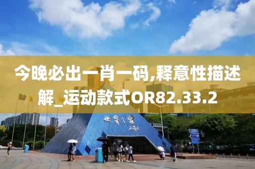 今晚必出一肖一码,释意性描述解_运动款式OR82.33.2