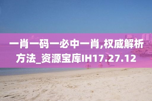 一肖一码一必中一肖,权威解析方法_资源宝库IH17.27.12