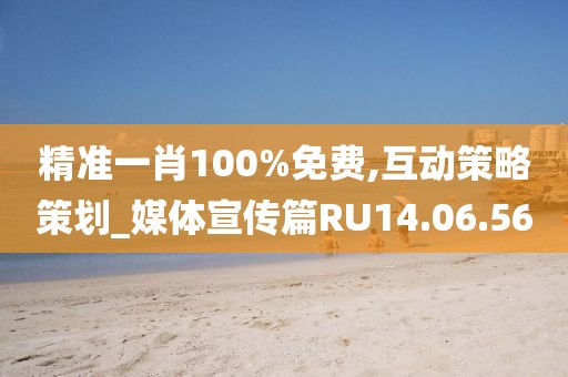 精准一肖100%免费,互动策略策划_媒体宣传篇RU14.06.56