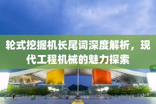 轮式挖掘机长尾词深度解析，现代工程机械的魅力探索