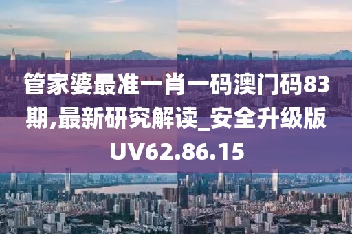 管家婆最准一肖一码澳门码83期,最新研究解读_安全升级版UV62.86.15