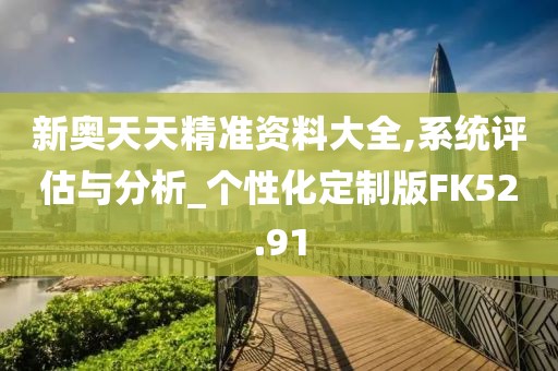 新奥天天精准资料大全,系统评估与分析_个性化定制版FK52.91