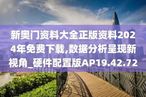 新奥门资料大全正版资料2024年免费下载,数据分析呈现新视角_硬件配置版AP19.42.72