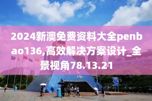 2024新澳免费资料大全penbao136,高效解决方案设计_全景视角78.13.21