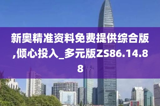 新奥精准资料免费提供综合版,倾心投入_多元版ZS86.14.88