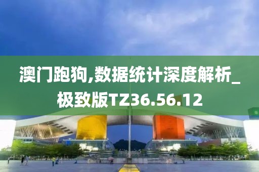 澳门跑狗,数据统计深度解析_极致版TZ36.56.12