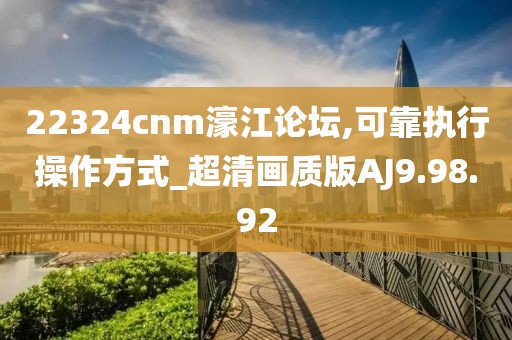 22324cnm濠江论坛,可靠执行操作方式_超清画质版AJ9.98.92