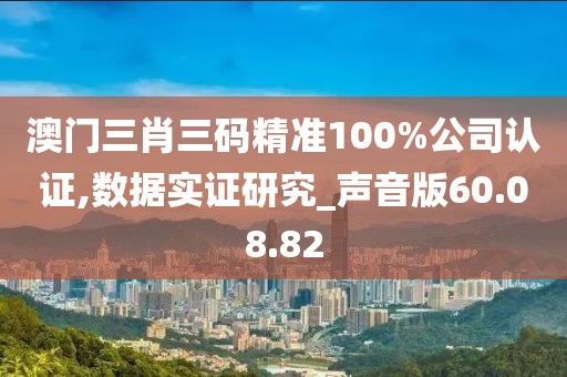 澳门三肖三码精准100%公司认证,数据实证研究_声音版60.08.82