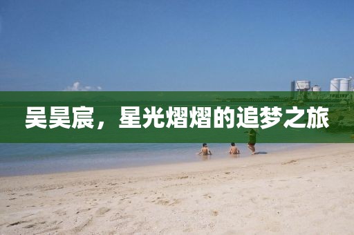 吴昊宸，星光熠熠的追梦之旅