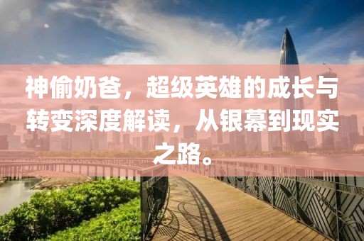 神偷奶爸，超级英雄的成长与转变深度解读，从银幕到现实之路。