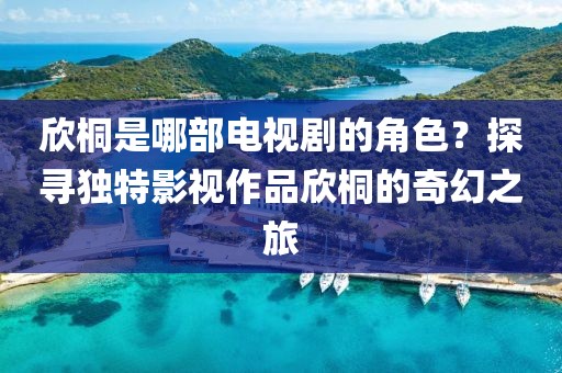 欣桐是哪部电视剧的角色？探寻独特影视作品欣桐的奇幻之旅