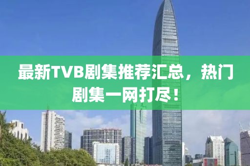 最新TVB剧集推荐汇总，热门剧集一网打尽！