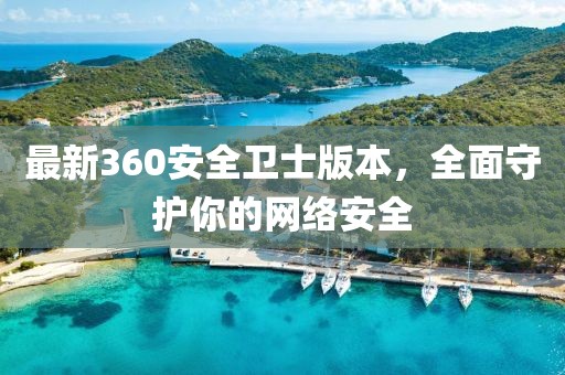 最新360安全卫士版本，全面守护你的网络安全
