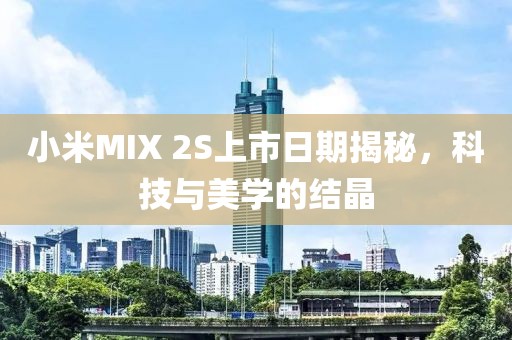 小米MIX 2S上市日期揭秘，科技与美学的结晶