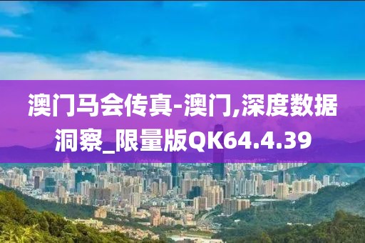 澳门马会传真-澳门,深度数据洞察_限量版QK64.4.39