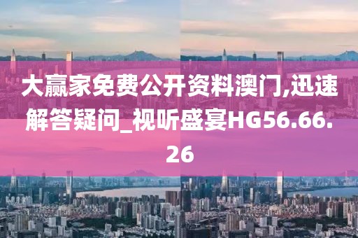 大赢家免费公开资料澳门,迅速解答疑问_视听盛宴HG56.66.26