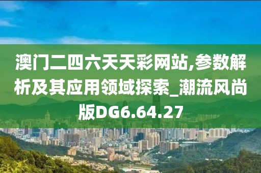 澳门二四六天天彩网站,参数解析及其应用领域探索_潮流风尚版DG6.64.27