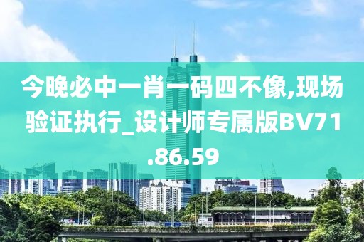 今晚必中一肖一码四不像,现场验证执行_设计师专属版BV71.86.59