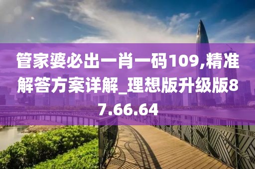 管家婆必出一肖一码109,精准解答方案详解_理想版升级版87.66.64