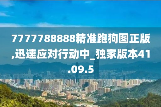 7777788888精准跑狗图正版,迅速应对行动中_独家版本41.09.5