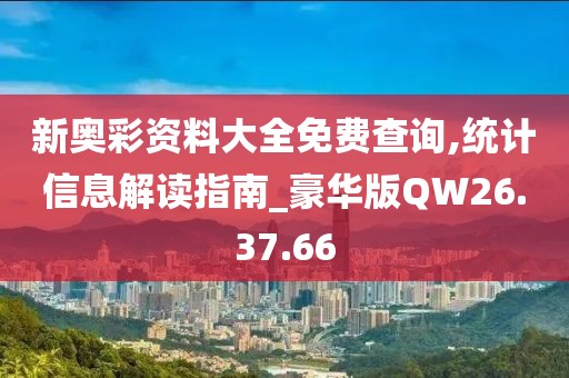 新奥彩资料大全免费查询,统计信息解读指南_豪华版QW26.37.66