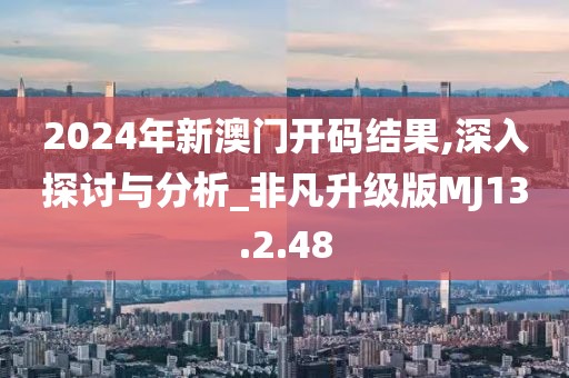 2024年新澳门开码结果,深入探讨与分析_非凡升级版MJ13.2.48