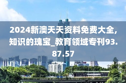 2024新澳天天资料免费大全,知识的瑰宝_教育领域专刊93.87.57