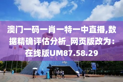 澳门一码一肖一特一中直播,数据精确评估分析_网页版改为：在线版UM87.58.29