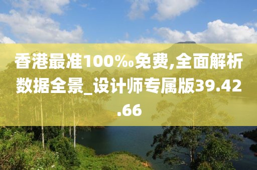 香港最准100‰免费,全面解析数据全景_设计师专属版39.42.66