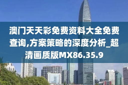 澳门天天彩免费资料大全免费查询,方案策略的深度分析_超清画质版MX86.35.9