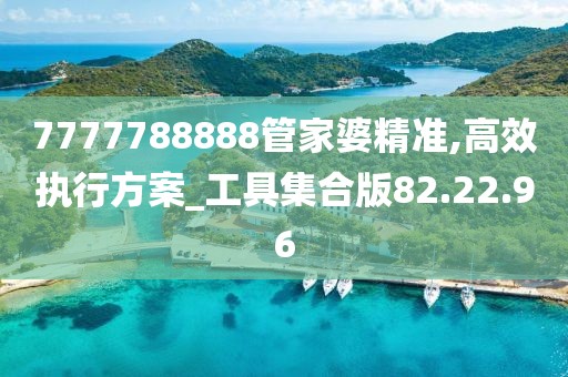 7777788888管家婆精准,高效执行方案_工具集合版82.22.96
