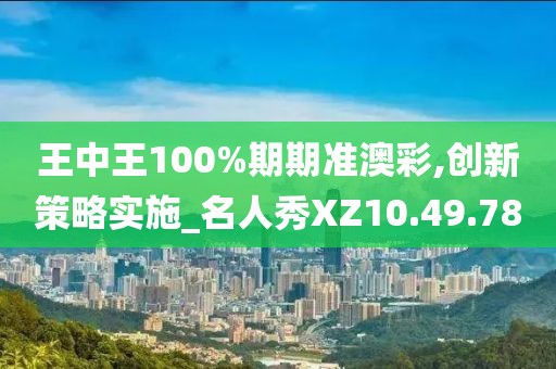 王中王100%期期准澳彩,创新策略实施_名人秀XZ10.49.78