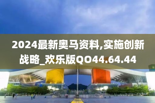 2024最新奥马资料,实施创新战略_欢乐版QO44.64.44