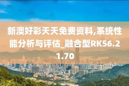 新澳好彩天天免费资料,系统性能分析与评估_融合型RK56.21.70