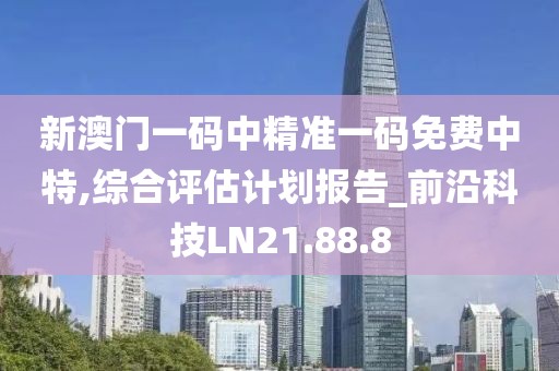 新澳门一码中精准一码免费中特,综合评估计划报告_前沿科技LN21.88.8