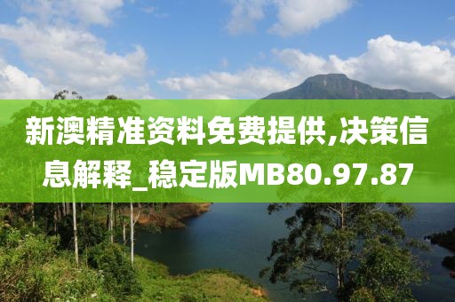 新澳精准资料免费提供,决策信息解释_稳定版MB80.97.87