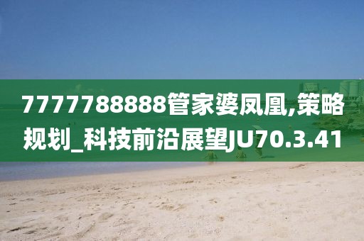 7777788888管家婆凤凰,策略规划_科技前沿展望JU70.3.41
