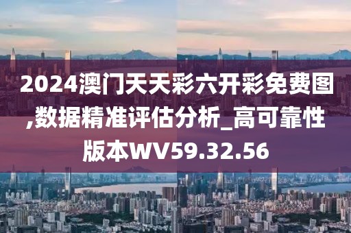 2024澳门天天彩六开彩免费图,数据精准评估分析_高可靠性版本WV59.32.56